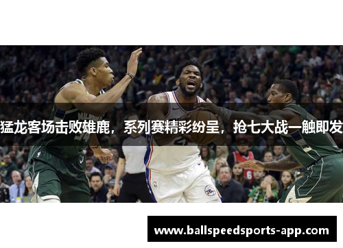 猛龙客场击败雄鹿，系列赛精彩纷呈，抢七大战一触即发