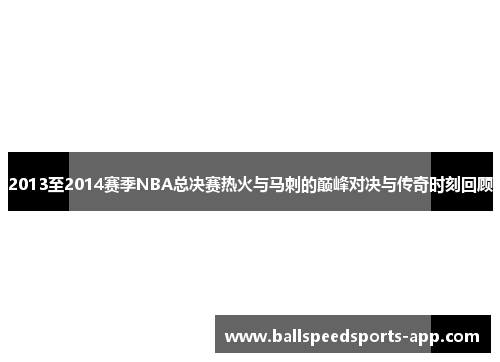 2013至2014赛季NBA总决赛热火与马刺的巅峰对决与传奇时刻回顾