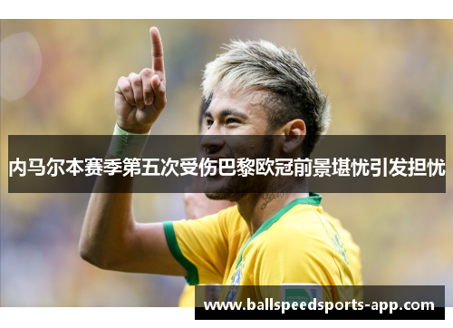 内马尔本赛季第五次受伤巴黎欧冠前景堪忧引发担忧