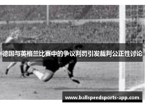 德国与英格兰比赛中的争议判罚引发裁判公正性讨论